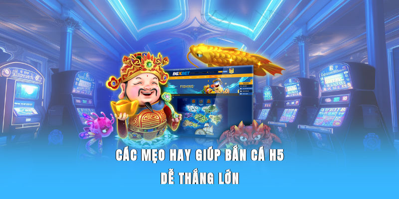 Các mẹo hay giúp bắn cá H5 dễ thắng lớn 