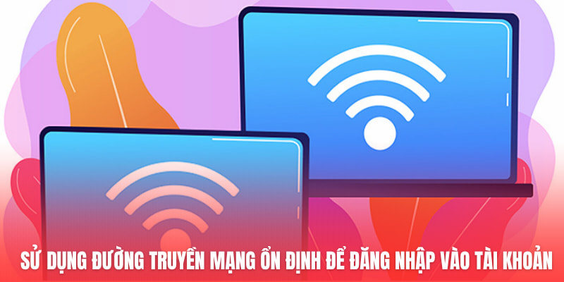 Sử dụng đường truyền mạng ổn định để đăng nhập vào tài khoản
