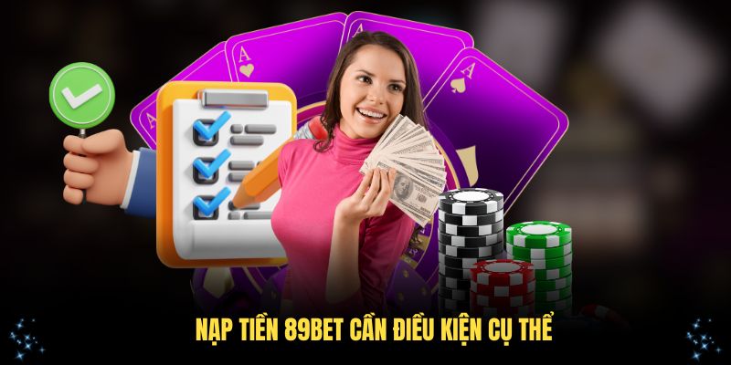 Nạp tiền 89Bet cần điều kiện cụ thể
