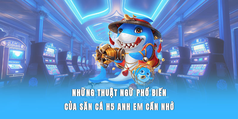 Những thuật ngữ phổ biến của săn cá H5 anh em cần nhớ