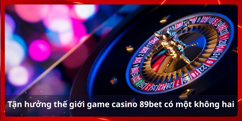 Tận hưởng thế giới game casino 89bet có một không hai